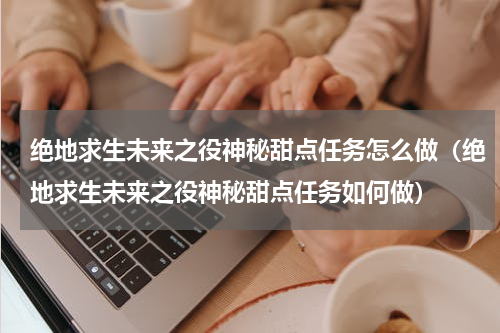 绝地求生未来之役神秘甜点任务怎么做（绝地求生未来之役神秘甜点任务如何做）