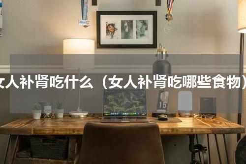 女人补肾吃什么（女人补肾吃哪些食物）