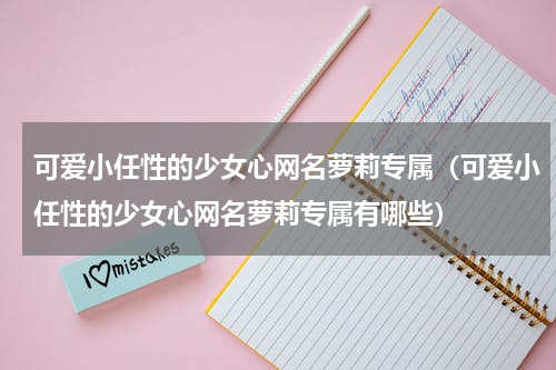 可爱小任性的少女心网名萝莉专属（可爱小任性的少女心网名萝莉专属有哪些）