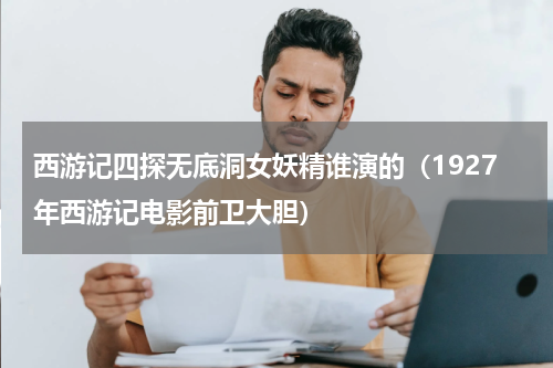 西游记四探无底洞女妖精谁演的（1927年西游记电影前卫大胆）