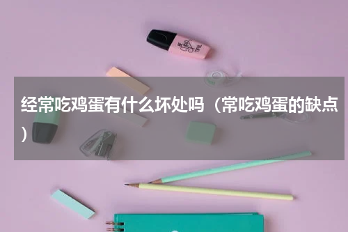 经常吃鸡蛋有什么坏处吗（常吃鸡蛋的缺点）