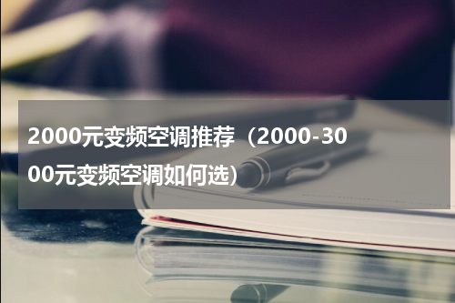 2000元变频空调推荐（2000-3000元变频空调如何选）