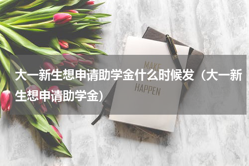 大一新生想申请助学金什么时候发（大一新生想申请助学金）
