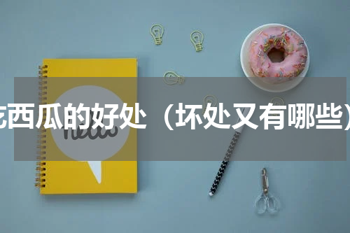 吃西瓜的好处（坏处又有哪些）