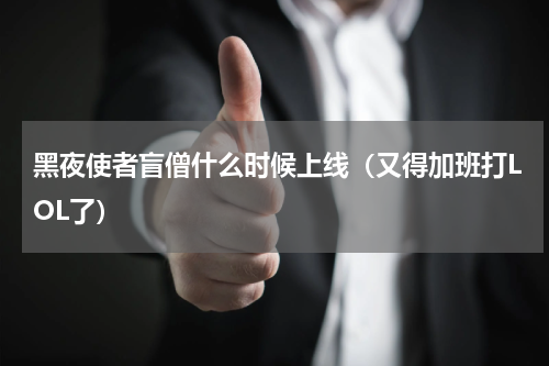 黑夜使者盲僧什么时候上线（又得加班打LOL了）