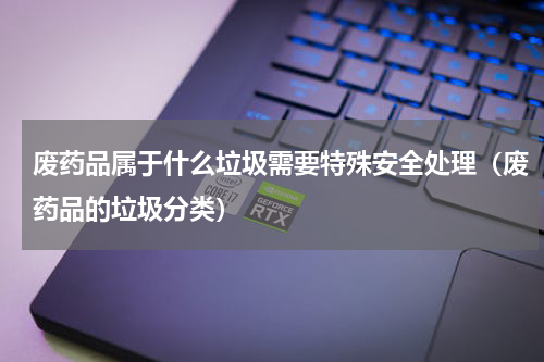 废药品属于什么垃圾需要特殊安全处理（废药品的垃圾分类）