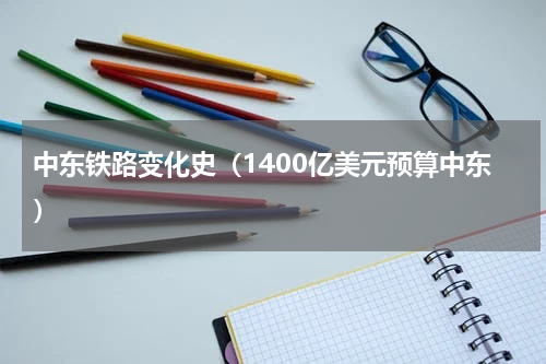 中东铁路变化史（1400亿美元预算中东）