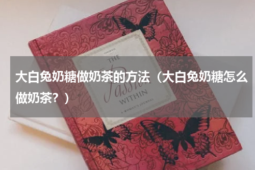 大白兔奶糖做奶茶的方法（大白兔奶糖怎么做奶茶？）