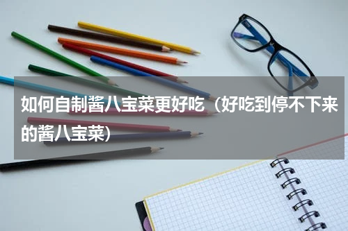 如何自制酱八宝菜更好吃（好吃到停不下来的酱八宝菜）