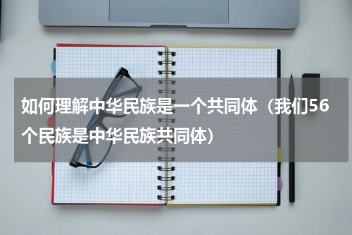 如何理解中华民族是一个共同体（我们56个民族是中华民族共同体）