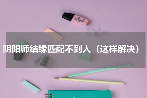 阴阳师结缘匹配不到人（这样解决）