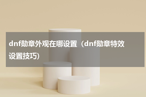 dnf勋章外观在哪设置（dnf勋章特效设置技巧）