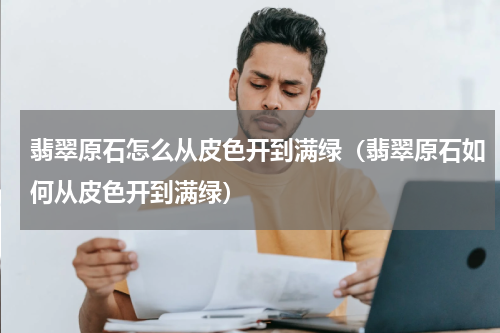 翡翠原石怎么从皮色开到满绿（翡翠原石如何从皮色开到满绿）