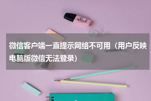 微信客户端一直提示网络不可用（用户反映电脑版微信无法登录）