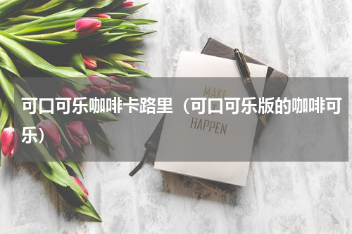 可口可乐咖啡卡路里（可口可乐版的咖啡可乐）