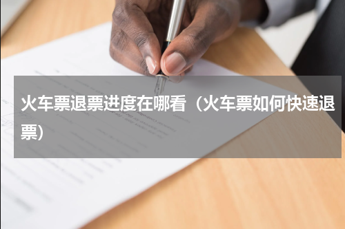 火车票退票进度在哪看（火车票如何快速退票）