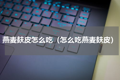 燕麦麸皮怎么吃（怎么吃燕麦麸皮）