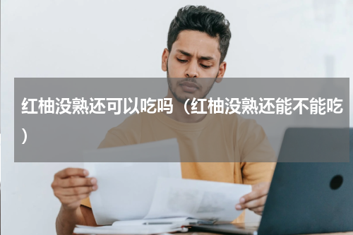 红柚没熟还可以吃吗（红柚没熟还能不能吃）