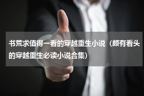 书荒求值得一看的穿越重生小说（颇有看头的穿越重生必读小说合集）