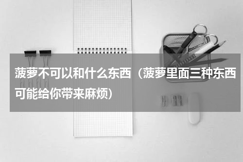 菠萝不可以和什么东西（菠萝里面三种东西可能给你带来麻烦）