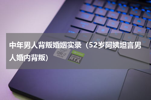 中年男人背叛婚姻实录（52岁阿姨坦言男人婚内背叛）