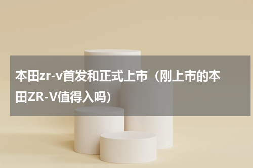本田zr-v首发和正式上市（刚上市的本田ZR-V值得入吗）