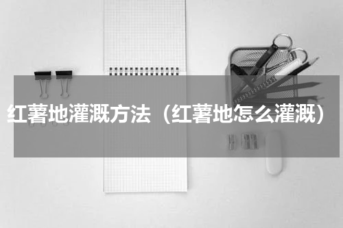 红薯地灌溉方法（红薯地怎么灌溉）