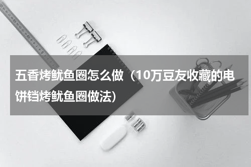 五香烤鱿鱼圈怎么做（10万豆友收藏的电饼铛烤鱿鱼圈做法）