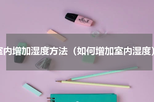 室内增加湿度方法（如何增加室内湿度）