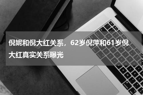 倪妮和倪大红关系，62岁倪萍和61岁倪大红真实关系曝光