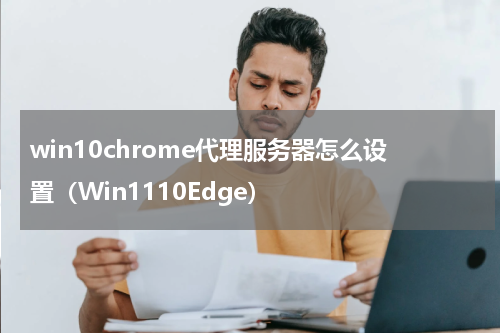 win10chrome代理服务器怎么设置（Win1110Edge）