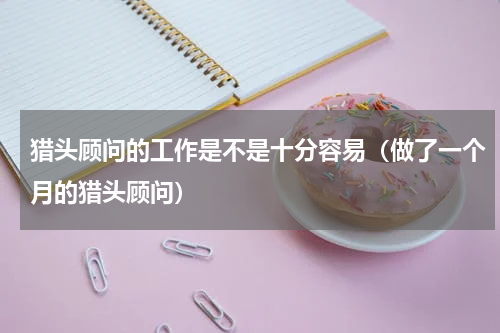 猎头顾问的工作是不是十分容易（做了一个月的猎头顾问）