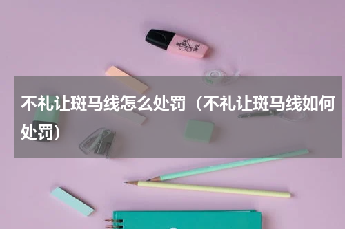 不礼让斑马线怎么处罚（不礼让斑马线如何处罚）