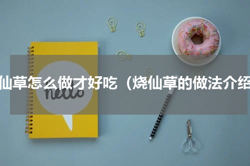 烧仙草怎么做才好吃（烧仙草的做法介绍）