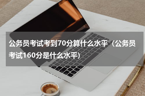 公务员考试考到70分算什么水平（公务员考试160分是什么水平）