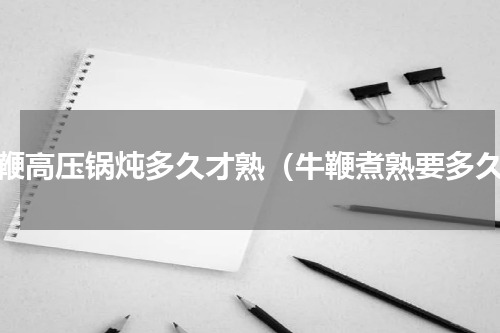 牛鞭高压锅炖多久才熟（牛鞭煮熟要多久）