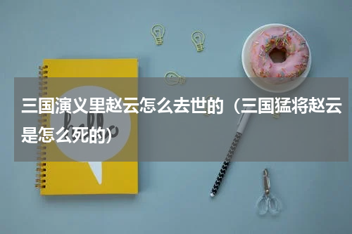 三国演义里赵云怎么去世的（三国猛将赵云是怎么死的）