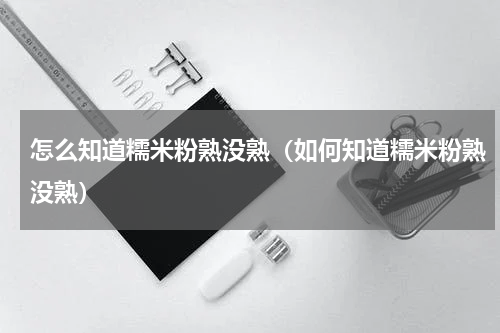 怎么知道糯米粉熟没熟（如何知道糯米粉熟没熟）