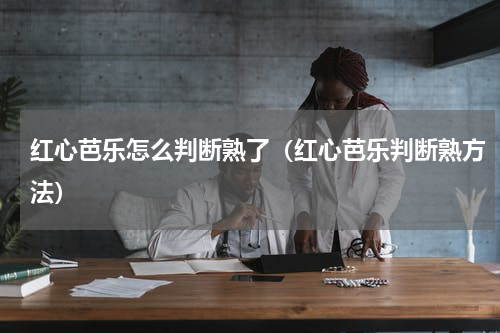 红心芭乐怎么判断熟了（红心芭乐判断熟方法）