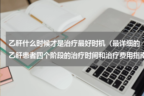 乙肝什么时候才是治疗最好时机（最详细的乙肝患者四个阶段的治疗时间和治疗费用指南）