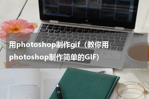 用photoshop制作gif（教你用photoshop制作简单的GIF）
