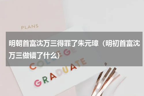 明朝首富沈万三得罪了朱元璋（明初首富沈万三做错了什么）