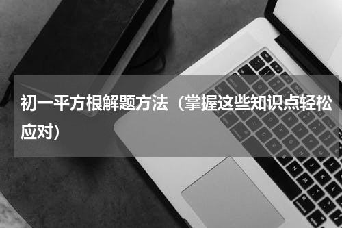 初一平方根解题方法（掌握这些知识点轻松应对）