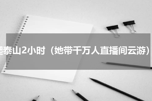 爬泰山2小时（她带千万人直播间云游）