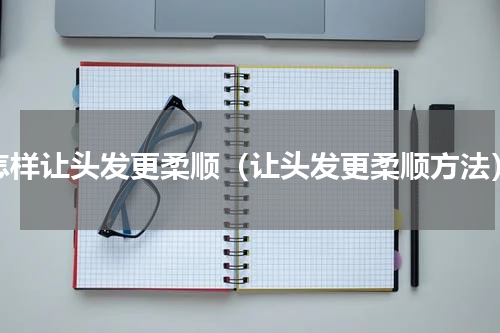 怎样让头发更柔顺（让头发更柔顺方法）