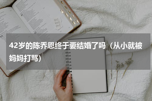 42岁的陈乔恩终于要结婚了吗（从小就被妈妈打骂）