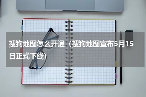 搜狗地图怎么开通（搜狗地图宣布5月15日正式下线）