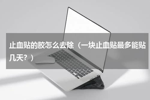 止血贴的胶怎么去除（一块止血贴最多能贴几天？）