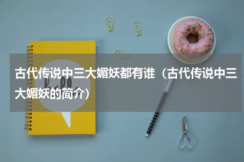 古代传说中三大媚妖都有谁（古代传说中三大媚妖的简介）