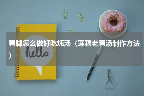 鸭脚怎么做好吃炖汤（莲藕老鸭汤制作方法）